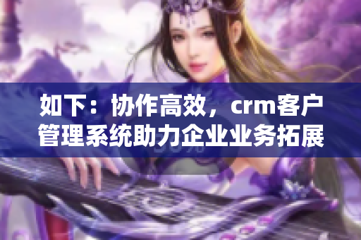 如下：协作高效，crm客户管理系统助力企业业务拓展