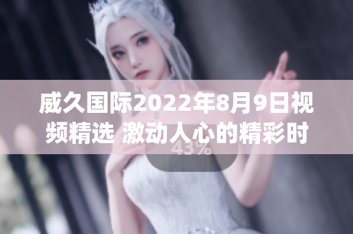 威久国际2022年8月9日视频精选 激动人心的精彩时刻回顾(1)