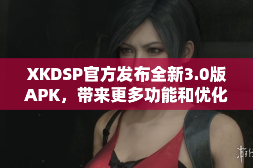 XKDSP官方发布全新3.0版APK，带来更多功能和优化