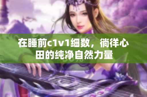 在睡前c1v1细数，徜徉心田的纯净自然力量