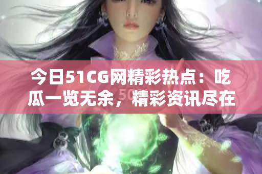 今日51CG网精彩热点：吃瓜一览无余，精彩资讯尽在眼前