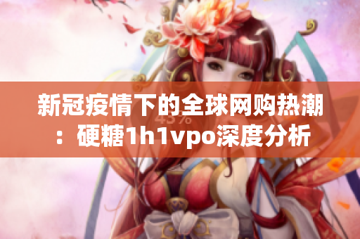 新冠疫情下的全球网购热潮：硬糖1h1vpo深度分析