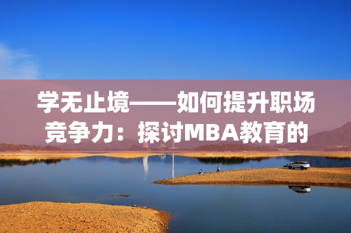 学无止境——如何提升职场竞争力：探讨MBA教育的价值与作用(1)