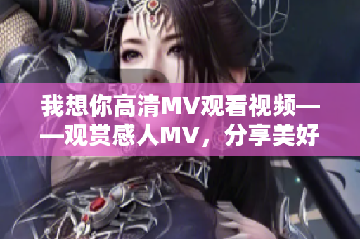 我想你高清MV观看视频——观赏感人MV，分享美好时光