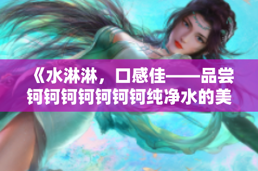 《水淋淋，口感佳——品尝钶钶钶钶钶钶钶纯净水的美妙体验》