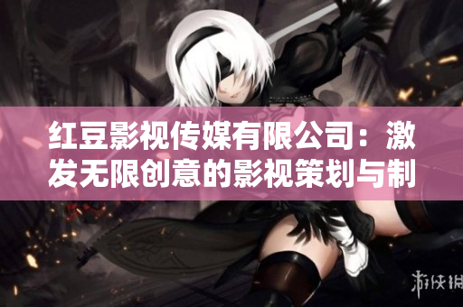 红豆影视传媒有限公司：激发无限创意的影视策划与制作中心