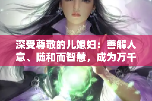 深受尊敬的儿媳妇：善解人意、随和而智慧，成为万千点赞封面女性