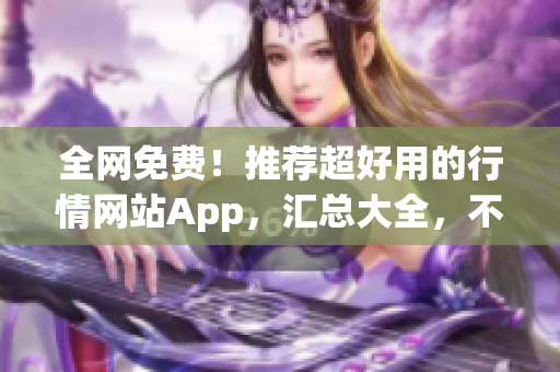 全网免费！推荐超好用的行情网站App，汇总大全，不容错过！