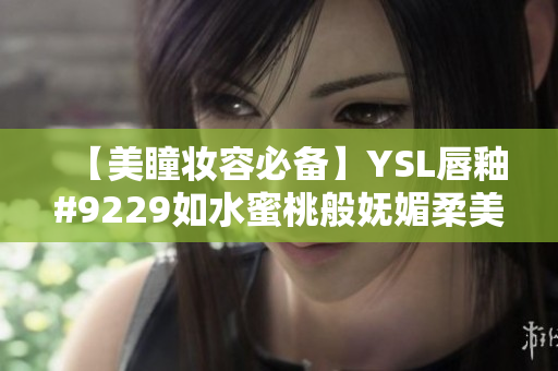 【美瞳妆容必备】YSL唇釉#9229如水蜜桃般妩媚柔美！