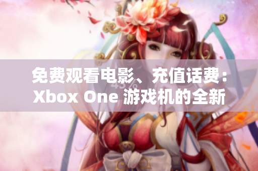 免费观看电影、充值话费：Xbox One 游戏机的全新魅力