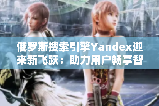 俄罗斯搜索引擎Yandex迎来新飞跃：助力用户畅享智慧网络世界