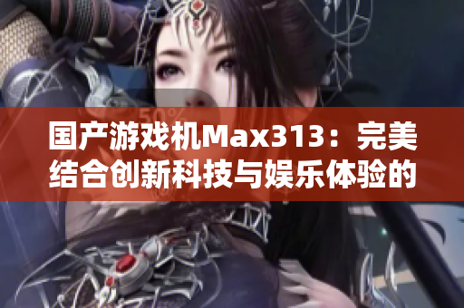 国产游戏机Max313：完美结合创新科技与娱乐体验的绝佳选择