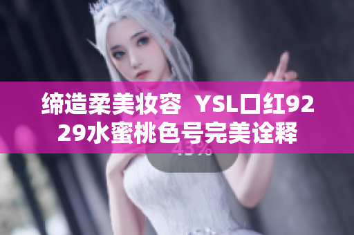 缔造柔美妆容  YSL口红9229水蜜桃色号完美诠释