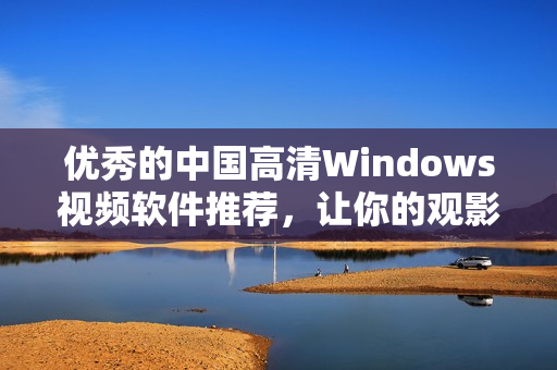 优秀的中国高清Windows视频软件推荐，让你的观影体验更升级！