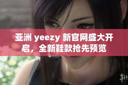 亚洲 yeezy 新官网盛大开启，全新鞋款抢先预览