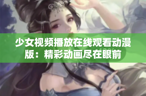 少女视频播放在线观看动漫版：精彩动画尽在眼前