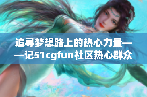 追寻梦想路上的热心力量——记51cgfun社区热心群众