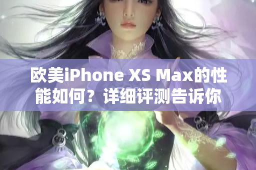 欧美iPhone XS Max的性能如何？详细评测告诉你