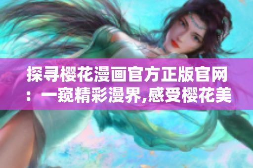 探寻樱花漫画官方正版官网：一窥精彩漫界,感受樱花美妙绽放!