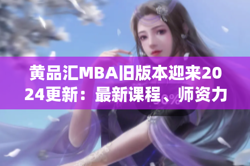 黄品汇MBA旧版本迎来2024更新：最新课程、师资力量升级!(1)