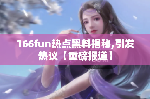 166fun热点黑料揭秘,引发热议【重磅报道】