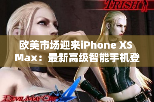 欧美市场迎来iPhone XS Max：最新高级智能手机登场