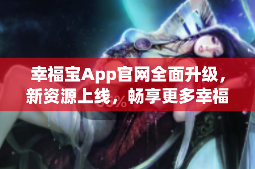 幸福宝App官网全面升级，新资源上线，畅享更多幸福时光