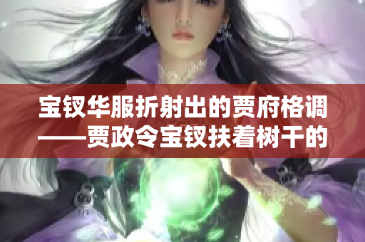 宝钗华服折射出的贾府格调——贾政令宝钗扶着树干的故事