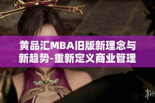 黄品汇MBA旧版新理念与新趋势-重新定义商业管理教育