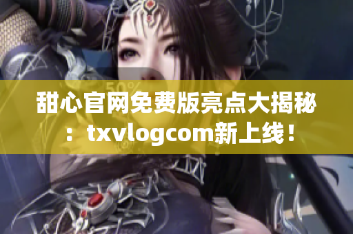 甜心官网免费版亮点大揭秘：txvlogcom新上线！