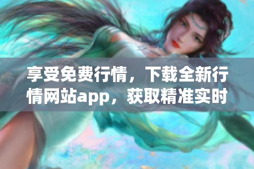 享受免费行情，下载全新行情网站app，获取精准实时数据