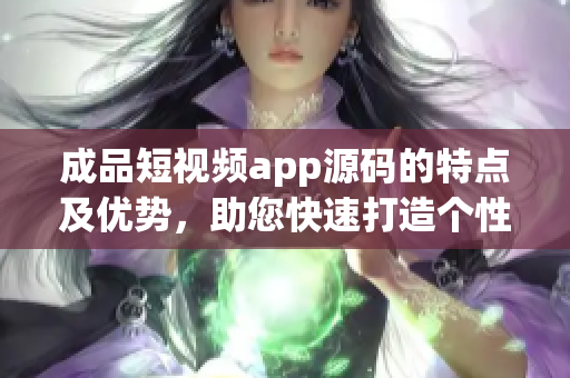 成品短视频app源码的特点及优势，助您快速打造个性化视频平台(1)