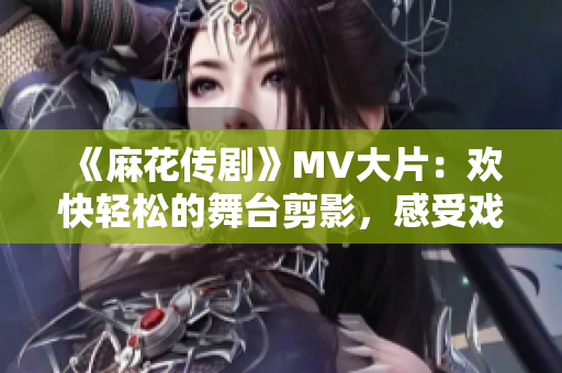 《麻花传剧》MV大片：欢快轻松的舞台剪影，感受戏剧之美！