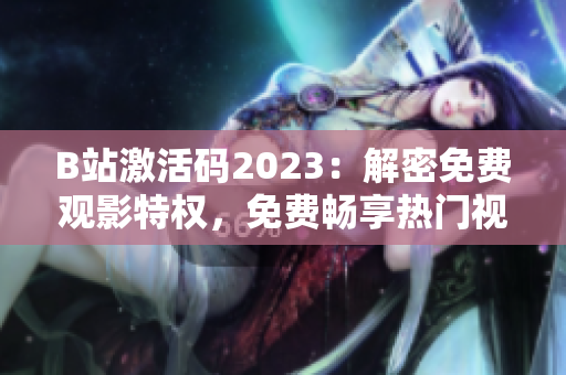 B站激活码2023：解密免费观影特权，免费畅享热门视频！