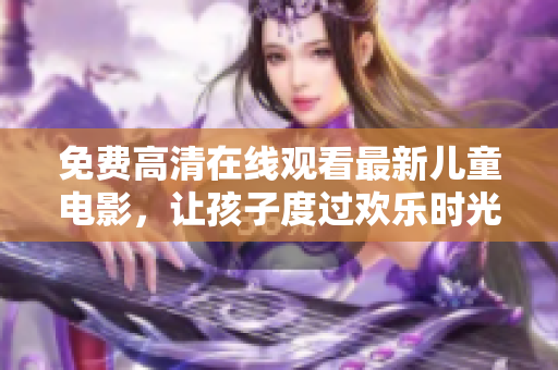 免费高清在线观看最新儿童电影，让孩子度过欢乐时光