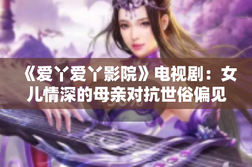 《爱丫爱丫影院》电视剧：女儿情深的母亲对抗世俗偏见的故事