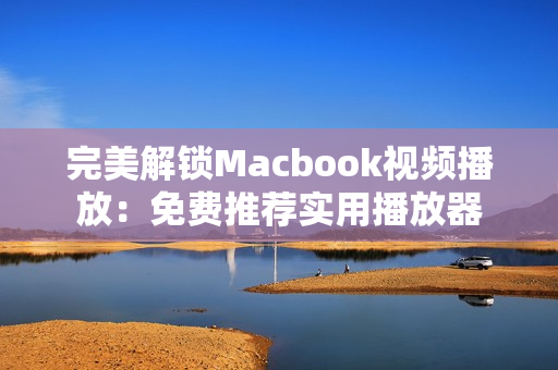 完美解锁Macbook视频播放：免费推荐实用播放器