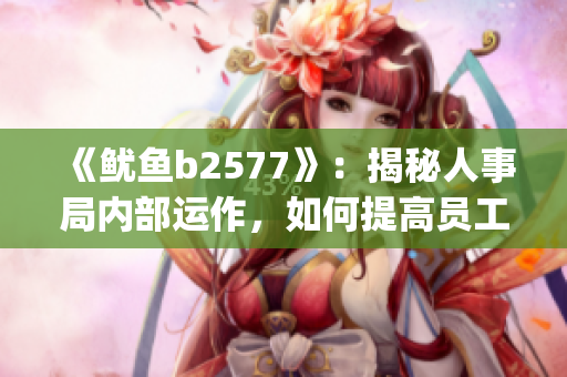 《鱿鱼b2577》：揭秘人事局内部运作，如何提高员工整体素质？(1)