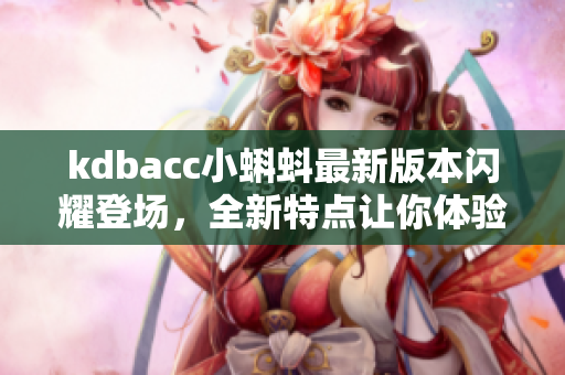 kdbacc小蝌蚪最新版本闪耀登场，全新特点让你体验高效管理！