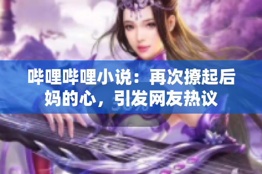 哔哩哔哩小说：再次撩起后妈的心，引发网友热议