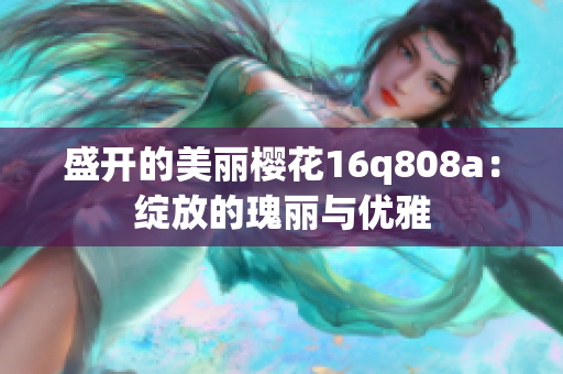 盛开的美丽樱花16q808a：绽放的瑰丽与优雅