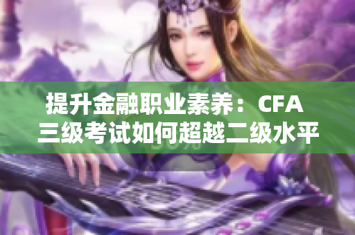 提升金融职业素养：CFA 三级考试如何超越二级水平