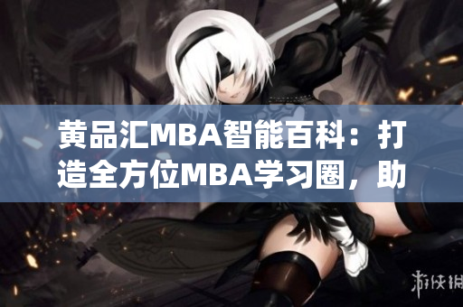 黄品汇MBA智能百科：打造全方位MBA学习圈，助力职场精英！(1)