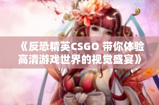 《反恐精英CSGO 带你体验高清游戏世界的视觉盛宴》