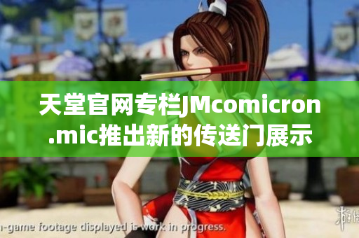 天堂官网专栏JMcomicron.mic推出新的传送门展示