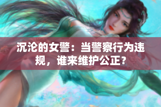 沉沦的女警：当警察行为违规，谁来维护公正？