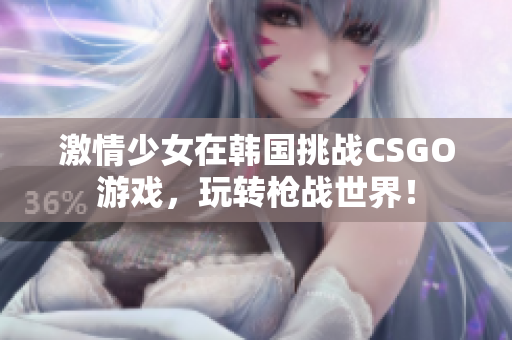 激情少女在韩国挑战CSGO游戏，玩转枪战世界！