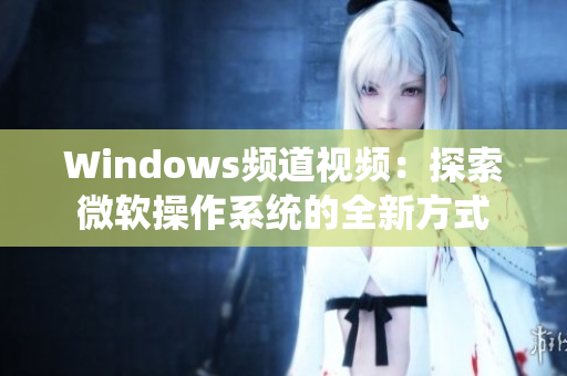 Windows频道视频：探索微软操作系统的全新方式