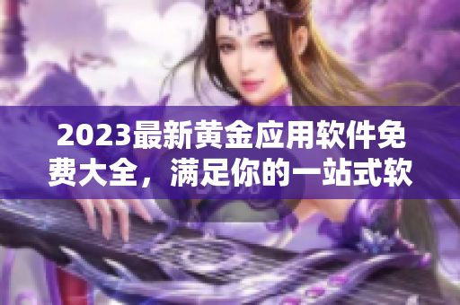 2023最新黄金应用软件免费大全，满足你的一站式软件下载需求！