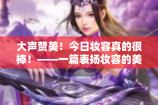 大声赞美！今日妆容真的很棒！——一篇表扬妆容的美容文章